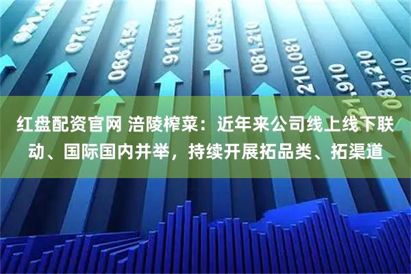红盘配资官网 涪陵榨菜：近年来公司线上线下联动、国际国内并举，持续开展拓品类、拓渠道