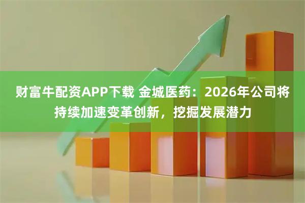 财富牛配资APP下载 金城医药：2026年公司将持续加速变革创新，挖掘发展潜力
