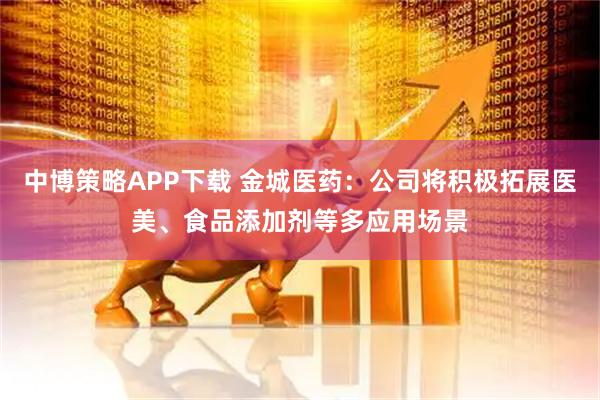 中博策略APP下载 金城医药：公司将积极拓展医美、食品添加剂等多应用场景