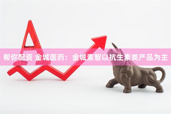 帮你配资 金城医药：金城素智以抗生素类产品为主