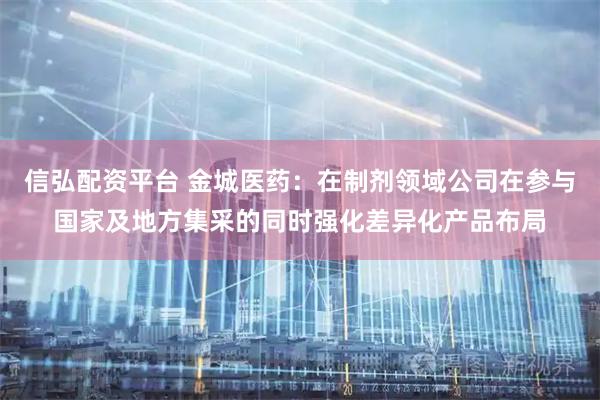 信弘配资平台 金城医药：在制剂领域公司在参与国家及地方集采的同时强化差异化产品布局