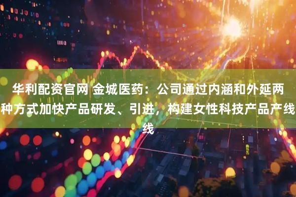 华利配资官网 金城医药：公司通过内涵和外延两种方式加快产品研发、引进，构建女性科技产品产线
