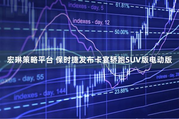 宏琳策略平台 保时捷发布卡宴轿跑SUV版电动版