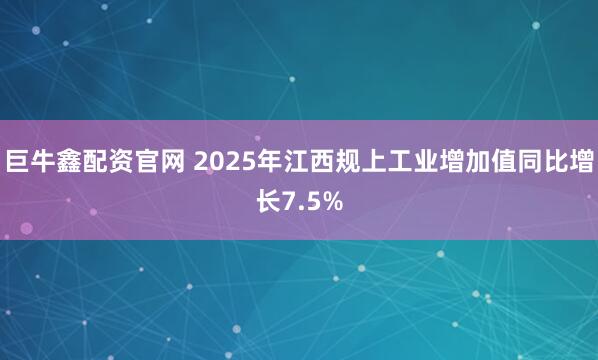 巨牛鑫配资官网 2025年江西规上工业增加值同比增长7.5%