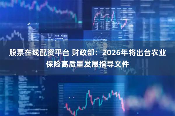 股票在线配资平台 财政部：2026年将出台农业保险高质量发展指导文件