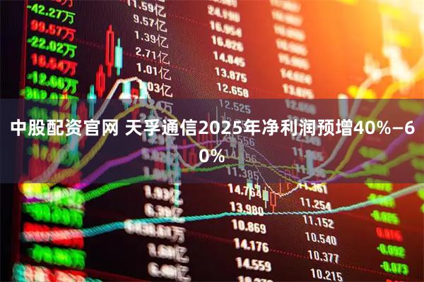 中股配资官网 天孚通信2025年净利润预增40%—60%
