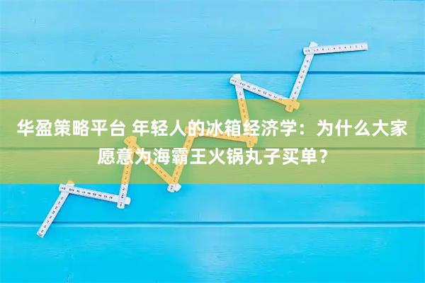 华盈策略平台 年轻人的冰箱经济学：为什么大家愿意为海霸王火锅丸子买单？