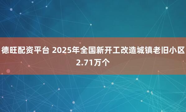 德旺配资平台 2025年全国新开工改造城镇老旧小区2.71万个