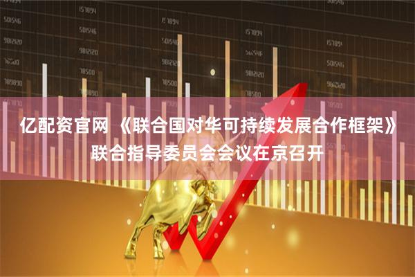 亿配资官网 《联合国对华可持续发展合作框架》联合指导委员会会议在京召开