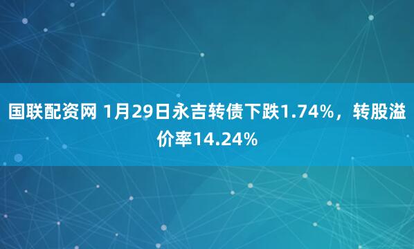 国联配资网 1月29日永吉转债下跌1.74%，转股溢价率14.24%