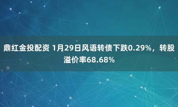 鼎红金投配资 1月29日风语转债下跌0.29%，转股溢价率68.68%