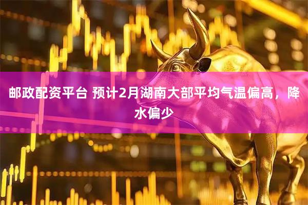 邮政配资平台 预计2月湖南大部平均气温偏高，降水偏少