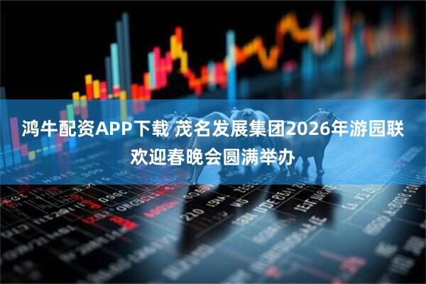 鸿牛配资APP下载 茂名发展集团2026年游园联欢迎春晚会圆满举办