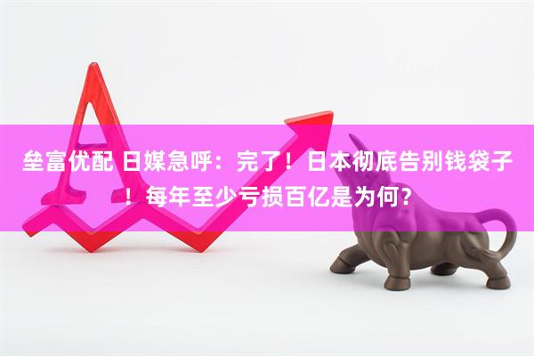 垒富优配 日媒急呼：完了！日本彻底告别钱袋子！每年至少亏损百亿是为何？