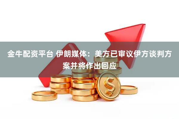 金牛配资平台 伊朗媒体：美方已审议伊方谈判方案并将作出回应