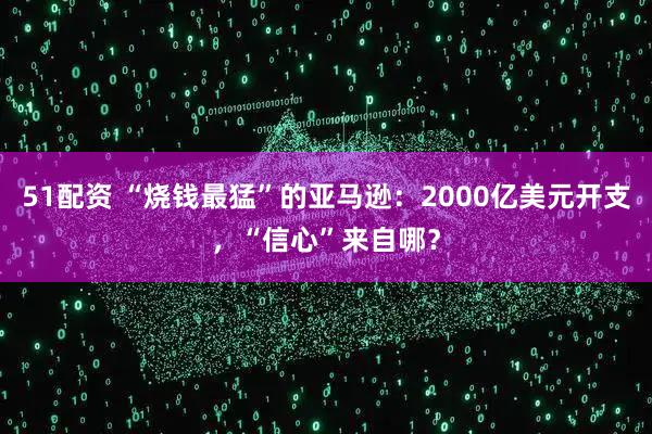 51配资 “烧钱最猛”的亚马逊：2000亿美元开支，“信心”来自哪？