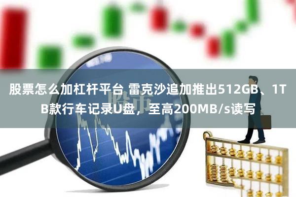 股票怎么加杠杆平台 雷克沙追加推出512GB、1TB款行车记录U盘，至高200MB/s读写