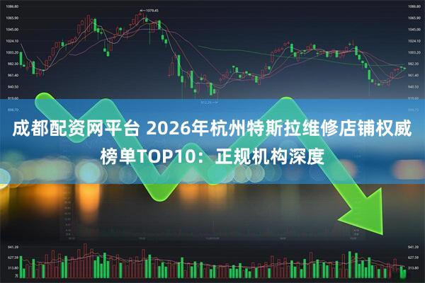 成都配资网平台 2026年杭州特斯拉维修店铺权威榜单TOP10：正规机构深度