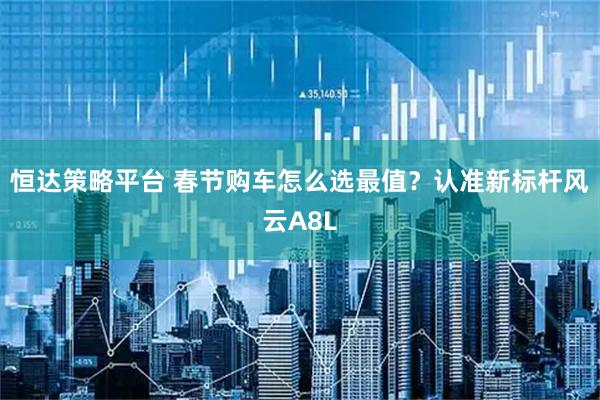 恒达策略平台 春节购车怎么选最值？认准新标杆风云A8L