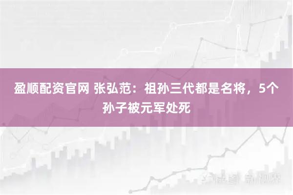 盈顺配资官网 张弘范：祖孙三代都是名将，5个孙子被元军处死