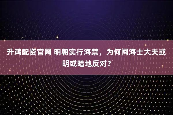升鸿配资官网 明朝实行海禁，为何闽海士大夫或明或暗地反对？