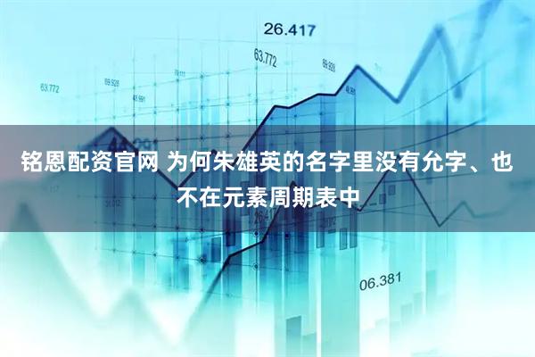 铭恩配资官网 为何朱雄英的名字里没有允字、也不在元素周期表中