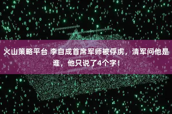 火山策略平台 李自成首席军师被俘虏，清军问他是谁，他只说了4个字！