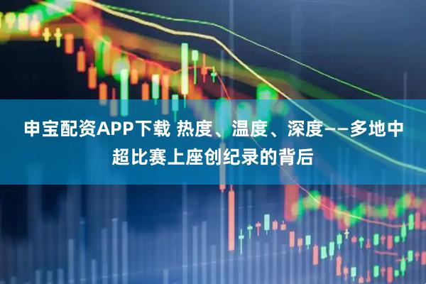 申宝配资APP下载 热度、温度、深度——多地中超比赛上座创纪录的背后