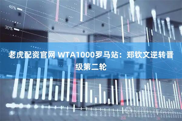 老虎配资官网 WTA1000罗马站：郑钦文逆转晋级第二轮