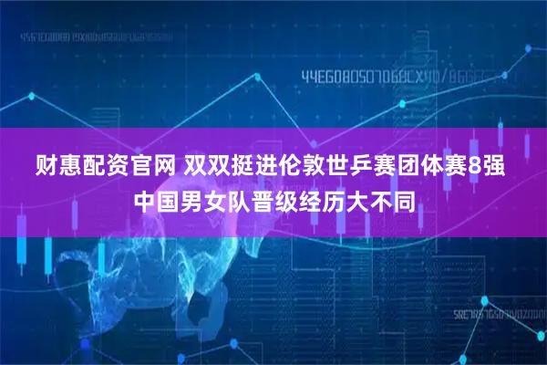 财惠配资官网 双双挺进伦敦世乒赛团体赛8强 中国男女队晋级经历大不同