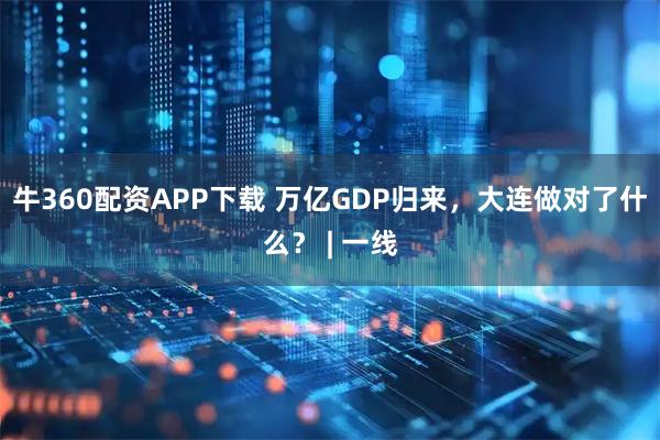 牛360配资APP下载 万亿GDP归来，大连做对了什么？ | 一线