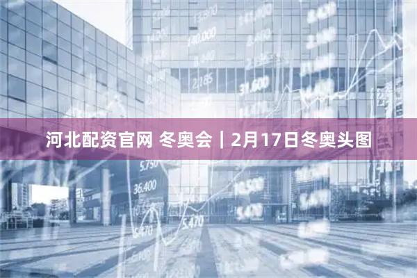 河北配资官网 冬奥会｜2月17日冬奥头图