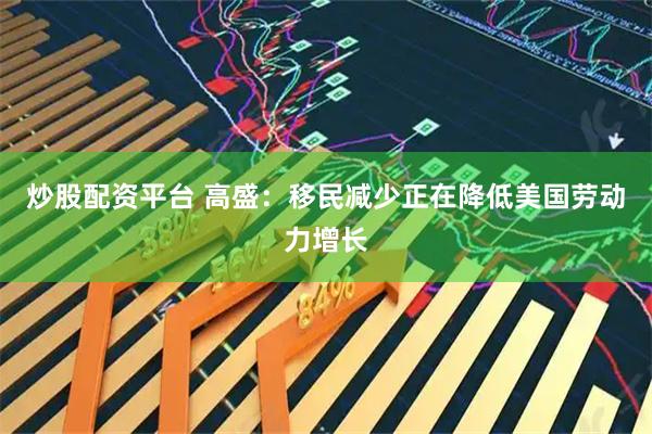 炒股配资平台 高盛：移民减少正在降低美国劳动力增长